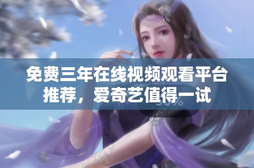 免費三年在線視頻觀看平臺推薦，愛奇藝值得一試