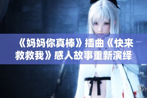 《媽媽你真棒》插曲《快來救救我》感人故事重新演繹