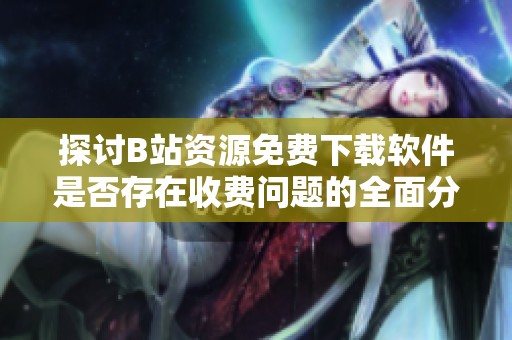 探討B(tài)站資源免費(fèi)下載軟件是否存在收費(fèi)問題的全面分析