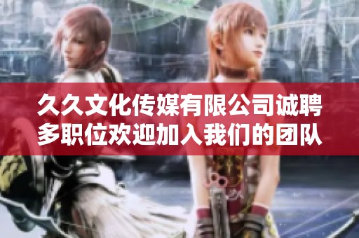 久久文化傳媒有限公司誠聘多職位歡迎加入我們的團(tuán)隊(duì)