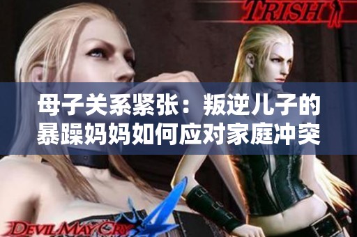 母子關(guān)系緊張：叛逆兒子的暴躁媽媽如何應(yīng)對(duì)家庭沖突