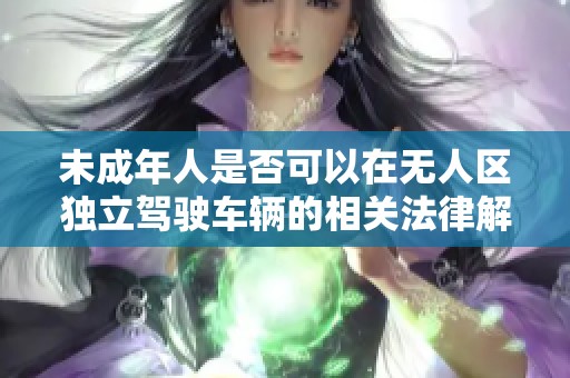 未成年人是否可以在無人區(qū)獨(dú)立駕駛車輛的相關(guān)法律解讀