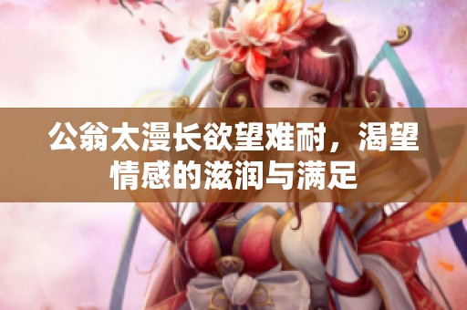 公翁太漫長欲望難耐，渴望情感的滋潤與滿足