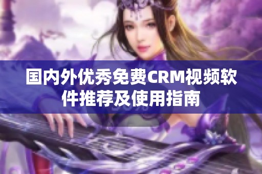 國內(nèi)外優(yōu)秀免費CRM視頻軟件推薦及使用指南