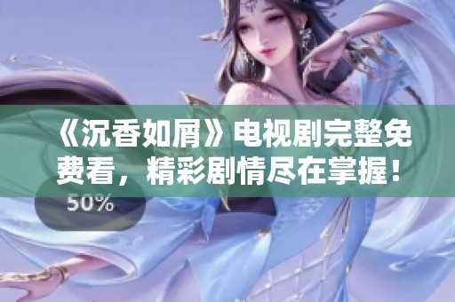 《沉香如屑》電視劇完整免費看，精彩劇情盡在掌握！