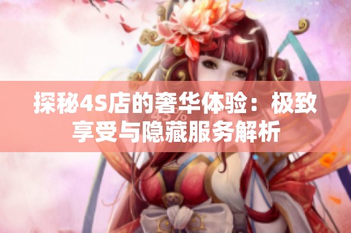 探秘4S店的奢華體驗：極致享受與隱藏服務解析
