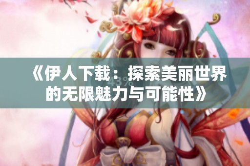 《伊人下載：探索美麗世界的無限魅力與可能性》