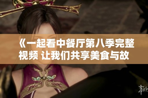 《一起看中餐廳第八季完整視頻 讓我們共享美食與故事》