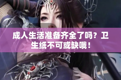 成人生活準(zhǔn)備齊全了嗎？衛(wèi)生紙不可或缺哦！
