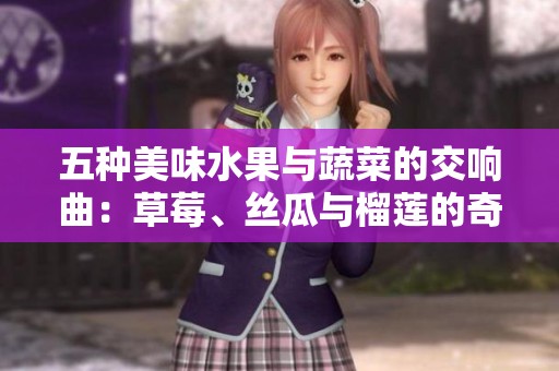 五種美味水果與蔬菜的交響曲：草莓、絲瓜與榴蓮的奇妙搭配