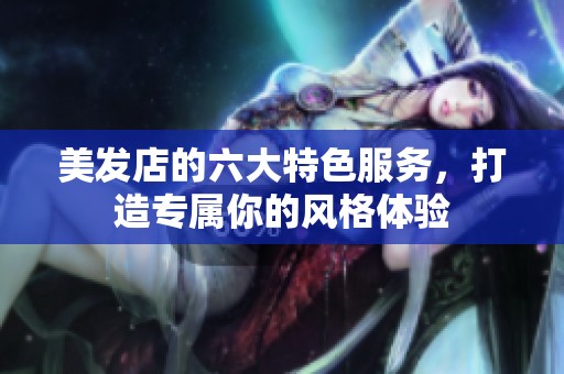 美發(fā)店的六大特色服務，打造專屬你的風格體驗