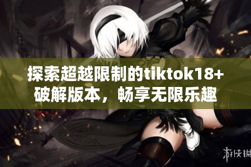 探索超越限制的tiktok18+破解版本，暢享無限樂趣