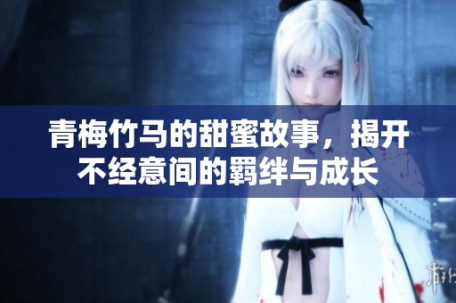 青梅竹馬的甜蜜故事，揭開(kāi)不經(jīng)意間的羈絆與成長(zhǎng)