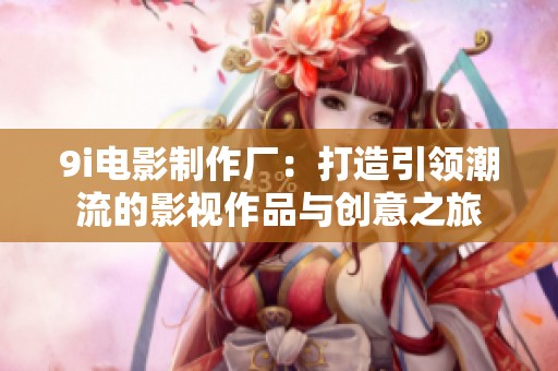 9i電影制作廠：打造引領(lǐng)潮流的影視作品與創(chuàng)意之旅