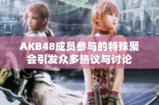 AKB48成員參與的特殊聚會引發(fā)眾多熱議與討論