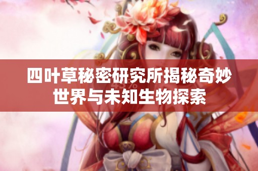 四葉草秘密研究所揭秘奇妙世界與未知生物探索