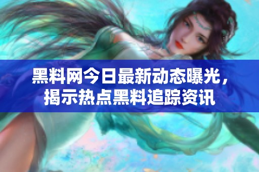 黑料網(wǎng)今日最新動(dòng)態(tài)曝光，揭示熱點(diǎn)黑料追蹤資訊