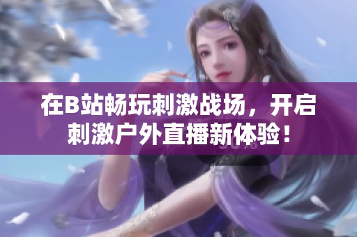 在B站暢玩刺激戰(zhàn)場，開啟刺激戶外直播新體驗(yàn)！