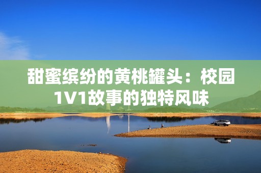 甜蜜繽紛的黃桃罐頭：校園1V1故事的獨特風(fēng)味