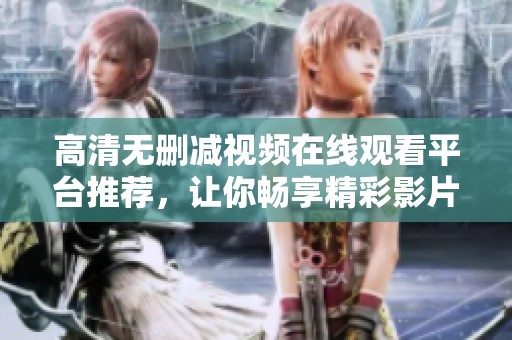 高清無(wú)刪減視頻在線觀看平臺(tái)推薦，讓你暢享精彩影片