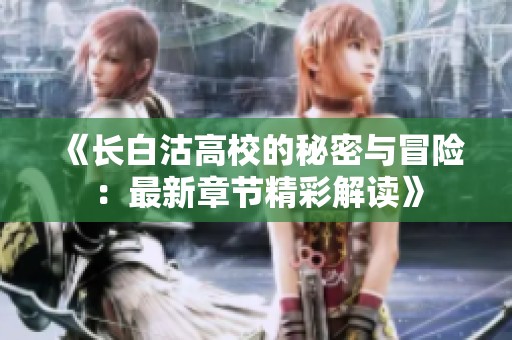 《長白沽高校的秘密與冒險：最新章節(jié)精彩解讀》