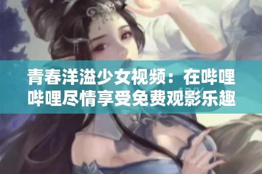 青春洋溢少女視頻：在嗶哩嗶哩盡情享受免費(fèi)觀影樂(lè)趣