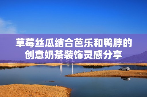 草莓絲瓜結(jié)合芭樂和鴨脖的創(chuàng)意奶茶裝飾靈感分享
