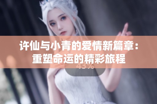許仙與小青的愛情新篇章：重塑命運(yùn)的精彩旅程