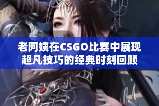 老阿姨在CSGO比賽中展現(xiàn)超凡技巧的經(jīng)典時(shí)刻回顧