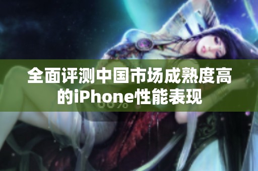 全面評測中國市場成熟度高的iPhone性能表現(xiàn)