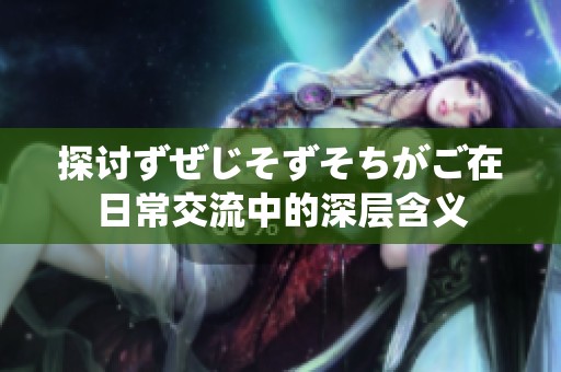 探討ずぜじそずそちがご在日常交流中的深層含義