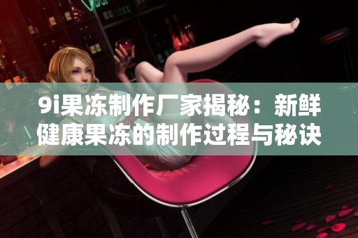 9i果凍制作廠家揭秘：新鮮健康果凍的制作過程與秘訣