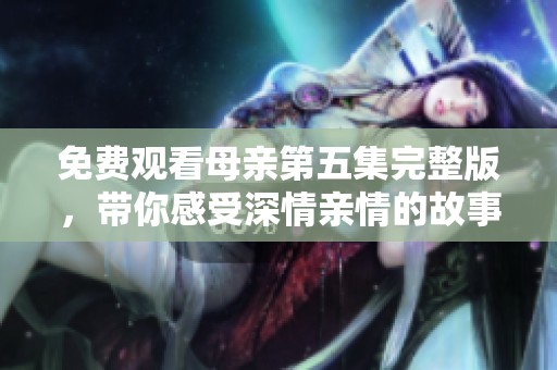 免費觀看母親第五集完整版，帶你感受深情親情的故事