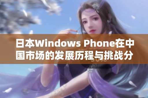 日本W(wǎng)indows Phone在中國市場的發(fā)展歷程與挑戰(zhàn)分析