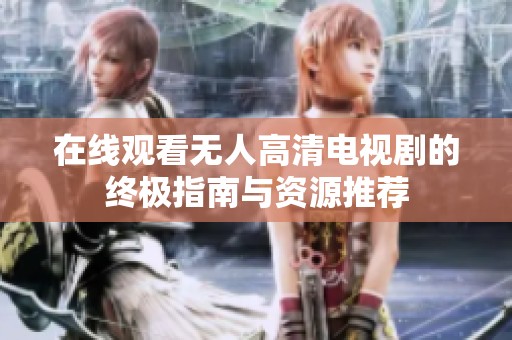 在線(xiàn)觀看無(wú)人高清電視劇的終極指南與資源推薦