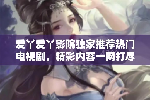 愛丫愛丫影院獨家推薦熱門電視劇，精彩內(nèi)容一網(wǎng)打盡