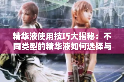精華液使用技巧大揭秘：不同類型的精華液如何選擇與搭配
