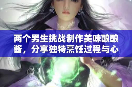 兩個(gè)男生挑戰(zhàn)制作美味釀釀醬，分享獨(dú)特烹飪過程與心得