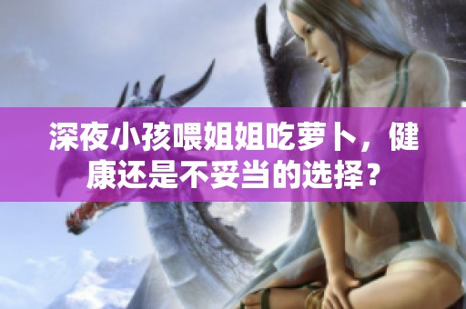 深夜小孩喂姐姐吃蘿卜，健康還是不妥當?shù)倪x擇？