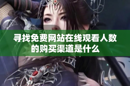 尋找免費(fèi)網(wǎng)站在線(xiàn)觀看人數(shù)的購(gòu)買(mǎi)渠道是什么