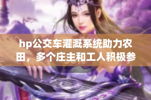 hp公交車灌溉系統(tǒng)助力農田，多個莊主和工人積極參與
