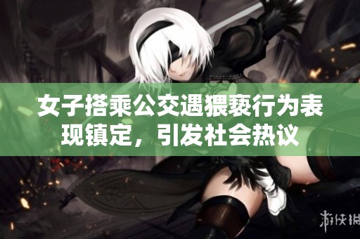 女子搭乘公交遇猥褻行為表現(xiàn)鎮(zhèn)定，引發(fā)社會(huì)熱議
