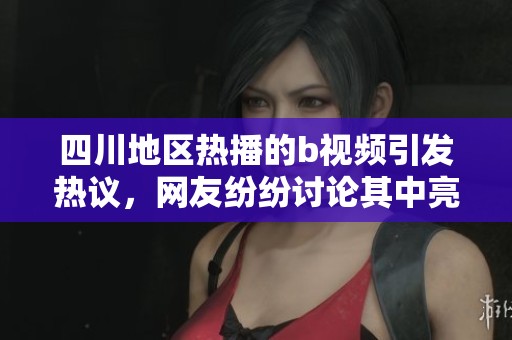 四川地區(qū)熱播的b視頻引發(fā)熱議，網(wǎng)友紛紛討論其中亮點(diǎn)