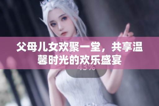 父母兒女歡聚一堂，共享溫馨時光的歡樂盛宴