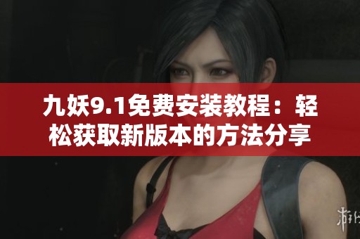 九妖9.1免費安裝教程：輕松獲取新版本的方法分享