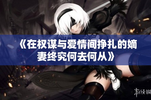 《在權(quán)謀與愛情間掙扎的嫡妻終究何去何從》
