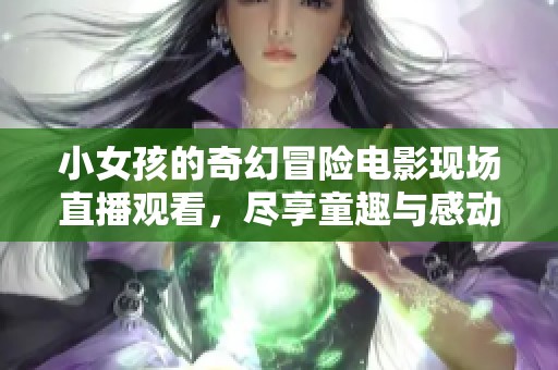 小女孩的奇幻冒險電影現(xiàn)場直播觀看，盡享童趣與感動