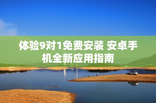 體驗(yàn)9對1免費(fèi)安裝 安卓手機(jī)全新應(yīng)用指南