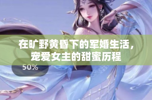 在曠野黃昏下的軍婚生活，寵愛女主的甜蜜歷程
