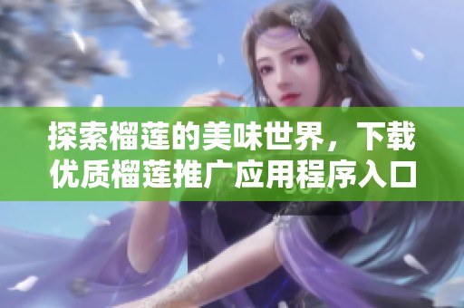 探索榴蓮的美味世界，下載優(yōu)質(zhì)榴蓮推廣應用程序入口